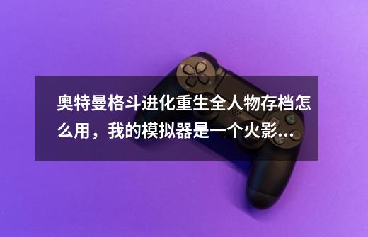 奥特曼格斗进化重生全人物存档怎么用,我的模拟器是一个火影忍者图案的。_奥特曼格斗进化重生完美存档怎么用-第1张-游戏信息-龙启网