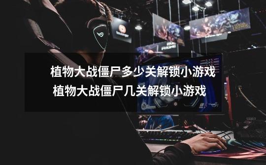 植物大战僵尸多少关解锁小游戏 植物大战僵尸几关解锁小游戏-第1张-游戏信息-龙启网