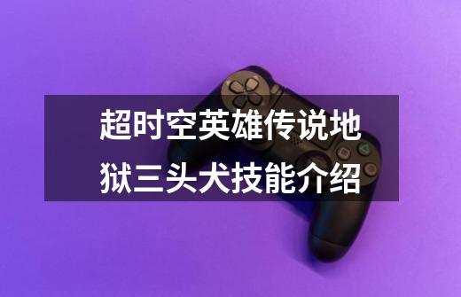 超时空英雄传说地狱三头犬技能介绍-第1张-游戏信息-龙启网