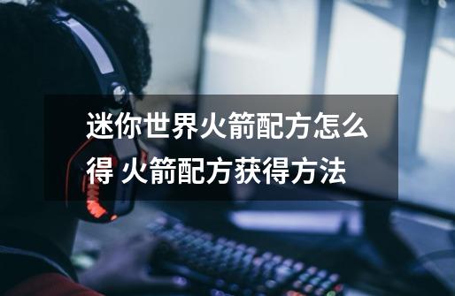 迷你世界火箭配方怎么得 火箭配方获得方法-第1张-游戏信息-龙启网