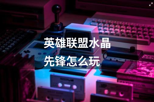 英雄联盟水晶先锋怎么玩-第1张-游戏信息-龙启网
