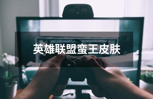 英雄联盟蛮王皮肤-第1张-游戏信息-龙启网