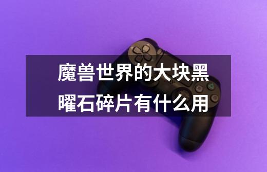 魔兽世界的大块黑曜石碎片有什么用-第1张-游戏信息-龙启网