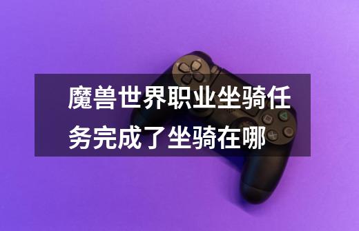 魔兽世界职业坐骑任务完成了坐骑在哪-第1张-游戏信息-龙启网