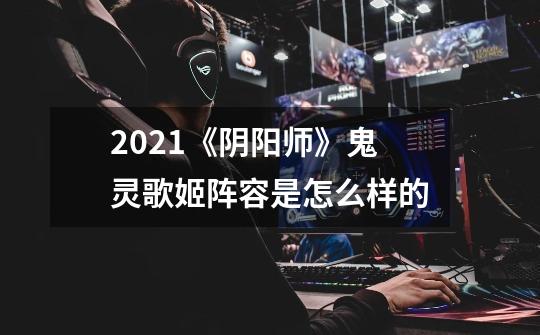 2021《阴阳师》鬼灵歌姬阵容是怎么样的-第1张-游戏信息-龙启网