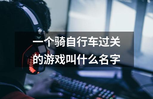一个骑自行车过关的游戏叫什么名字-第1张-游戏信息-龙启网