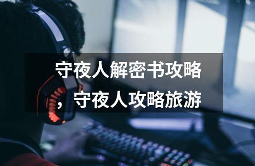 守夜人解密书攻略,守夜人攻略旅游-第1张-游戏信息-龙启网