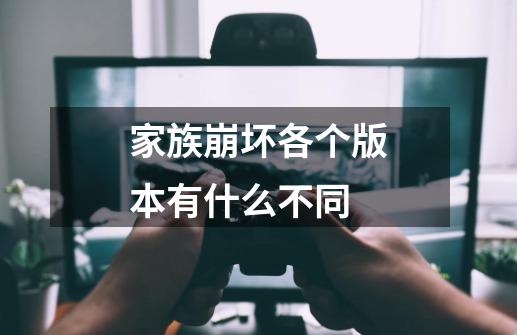 家族崩坏各个版本有什么不同-第1张-游戏信息-龙启网