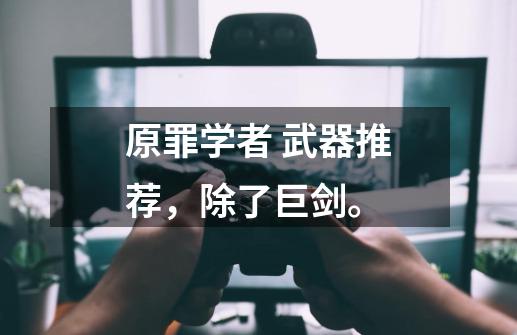 原罪学者 武器推荐，除了巨剑。-第1张-游戏信息-龙启网