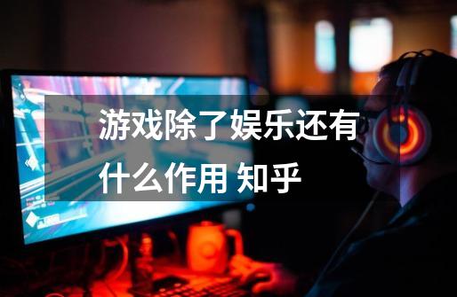 游戏除了娱乐还有什么作用 知乎-第1张-游戏信息-龙启网
