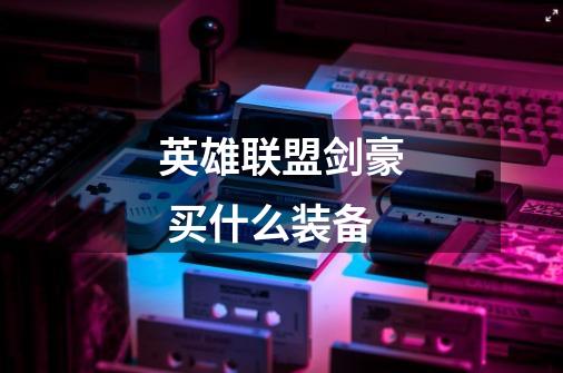 英雄联盟剑豪 买什么装备-第1张-游戏信息-龙启网