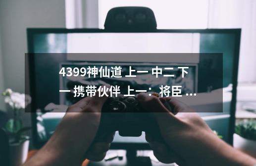4399神仙道 上一 中二 下一 携带伙伴 上一：将臣 中二：金明成，阿宽 下一：飞羽。战斗力1W+ 武器逍遥黄金4-第1张-游戏信息-龙启网