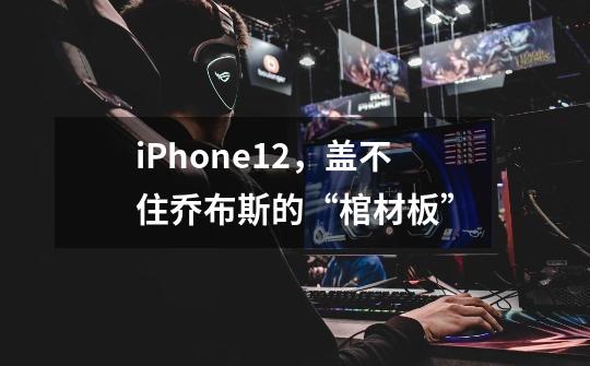 iPhone12,盖不住乔布斯的“棺材板”-第1张-游戏信息-龙启网
