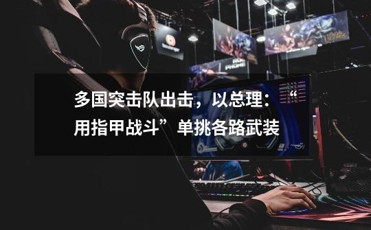 多国突击队出击,以总理:“用指甲战斗”单挑各路武装-第1张-游戏信息-龙启网