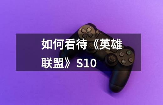 如何看待《英雄联盟》S10-第1张-游戏信息-龙启网