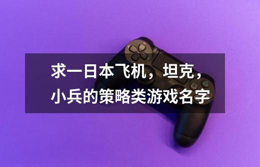 求一日本飞机，坦克，小兵的策略类游戏名字-第1张-游戏信息-龙启网