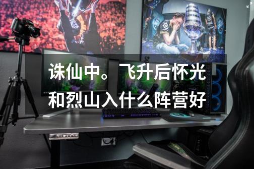 诛仙中。飞升后怀光和烈山入什么阵营好-第1张-游戏信息-龙启网