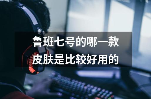 鲁班七号的哪一款皮肤是比较好用的-第1张-游戏信息-龙启网