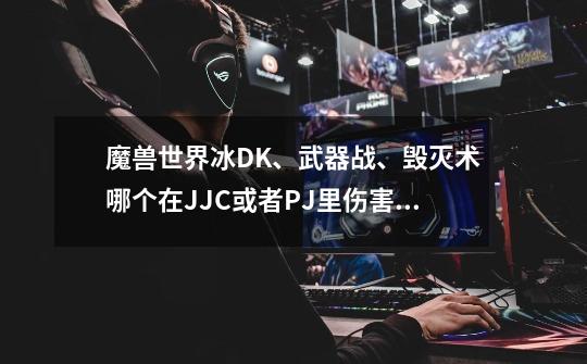 魔兽世界冰DK、武器战、毁灭术哪个在JJC或者PJ里伤害最猛-第1张-游戏信息-龙启网