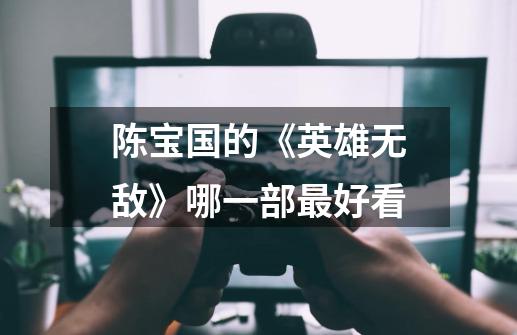 陈宝国的《英雄无敌》哪一部最好看-第1张-游戏信息-龙启网