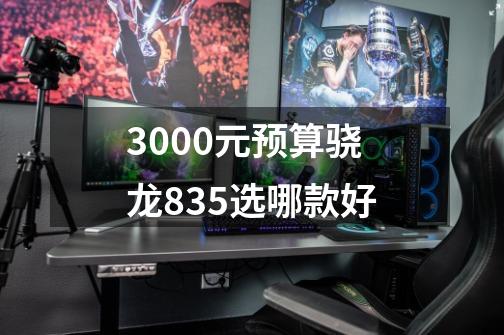 3000元预算骁龙835选哪款好-第1张-游戏信息-龙启网