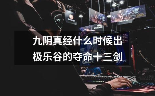 九阴真经什么时候出极乐谷的夺命十三剑-第1张-游戏信息-龙启网