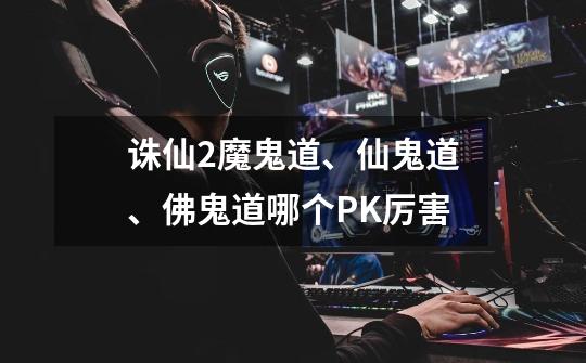 诛仙2魔鬼道、仙鬼道、佛鬼道哪个PK厉害-第1张-游戏信息-龙启网