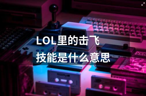 LOL里的击飞技能是什么意思-第1张-游戏信息-龙启网