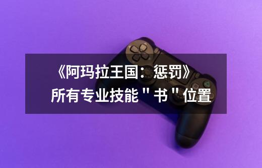 《阿玛拉王国:惩罚》 所有专业技能"书"位置-第1张-游戏信息-龙启网