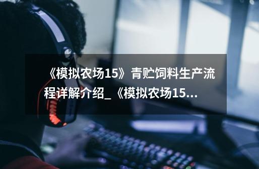 《模拟农场15》青贮饲料生产流程详解介绍_《模拟农场15》青贮饲料生产流程详解是什么-第1张-游戏信息-龙启网