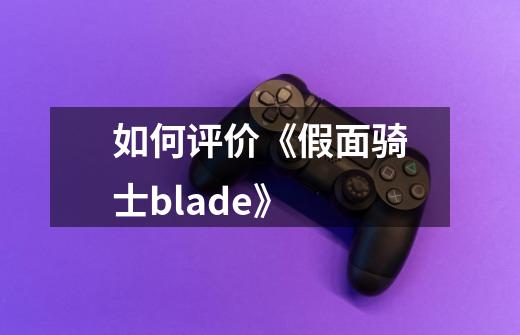如何评价《假面骑士blade》-第1张-游戏信息-龙启网