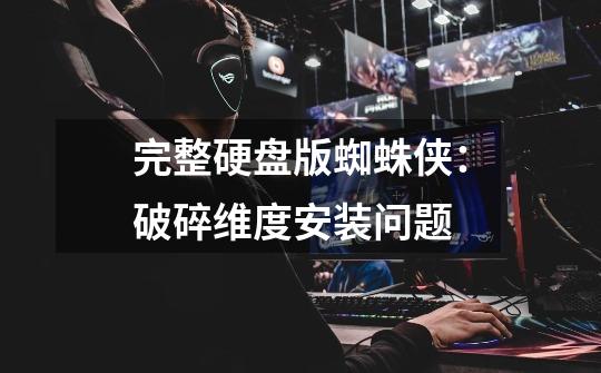 完整硬盘版蜘蛛侠:破碎维度安装问题-第1张-游戏信息-龙启网