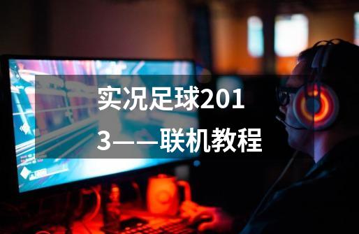 实况足球2013——联机教程-第1张-游戏信息-龙启网