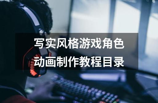 写实风格游戏角色动画制作教程目录-第1张-游戏信息-龙启网