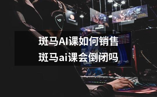 斑马AI课如何销售斑马ai课会倒闭吗-第1张-游戏信息-龙启网