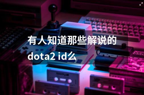 有人知道那些解说的dota2 id么-第1张-游戏信息-龙启网