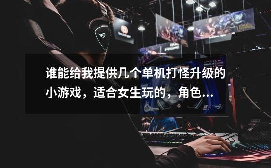 谁能给我提供几个单机打怪升级的小游戏，适合女生玩的，角色扮演的那种，画面最好要好一点，谢谢！！！-第1张-游戏信息-龙启网