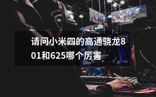 请问小米四的高通骁龙801和625哪个厉害-第1张-游戏信息-龙启网