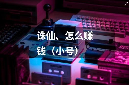 诛仙、怎么赚钱(小号)-第1张-游戏信息-龙启网