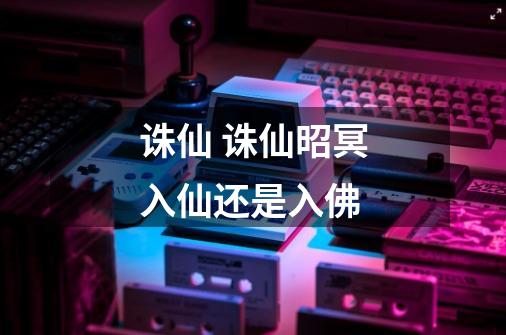 诛仙 诛仙昭冥入仙还是入佛-第1张-游戏信息-龙启网
