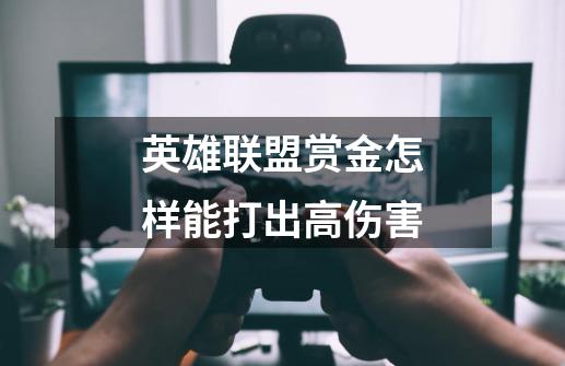 英雄联盟赏金怎样能打出高伤害-第1张-游戏信息-龙启网