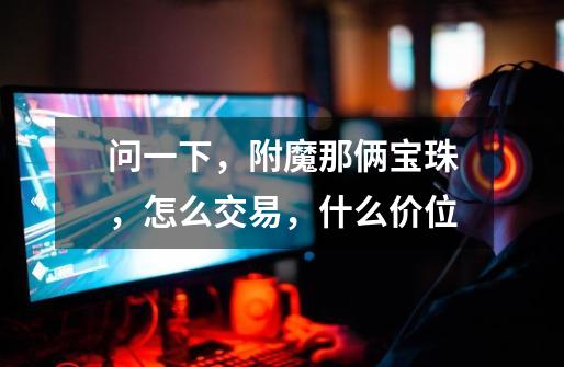 问一下，附魔那俩宝珠，怎么交易，什么价位-第1张-游戏信息-龙启网