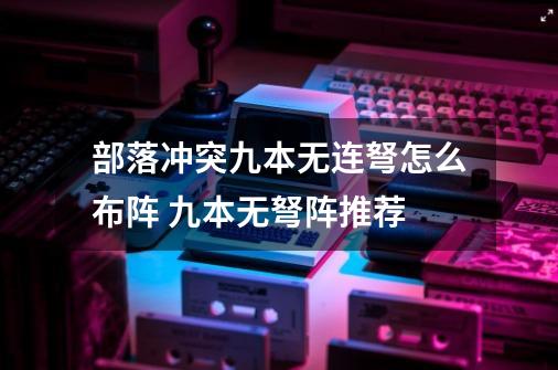 部落冲突九本无连弩怎么布阵 九本无弩阵推荐-第1张-游戏信息-龙启网