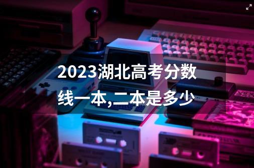 2023湖北高考分数线一本,二本是多少-第1张-游戏信息-龙启网
