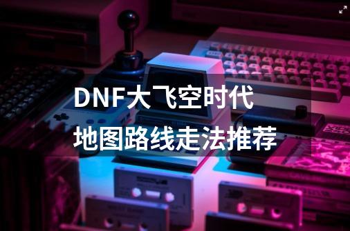 DNF大飞空时代地图路线走法推荐-第1张-游戏信息-龙启网