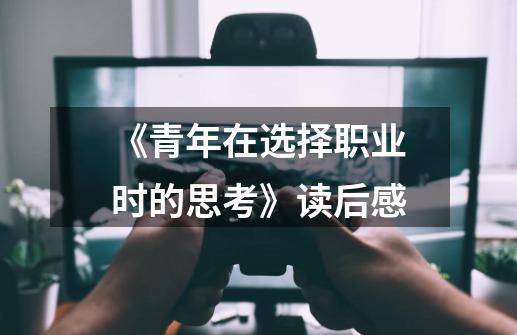 《青年在选择职业时的思考》读后感-第1张-游戏信息-龙启网