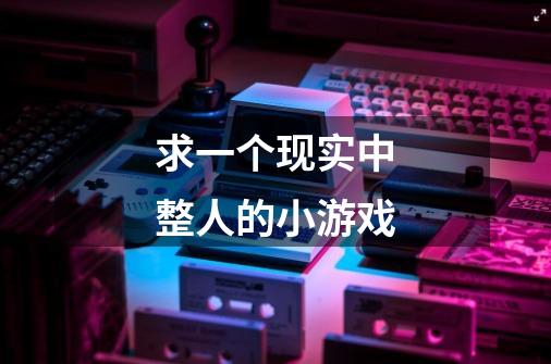 求一个现实中整人的小游戏-第1张-游戏信息-龙启网