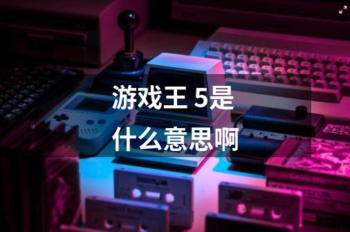 游戏王 5是什么意思啊-第1张-游戏信息-龙启网