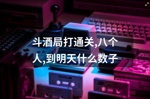 斗酒局打通关,八个人,到明天什么数子-第1张-游戏信息-龙启网