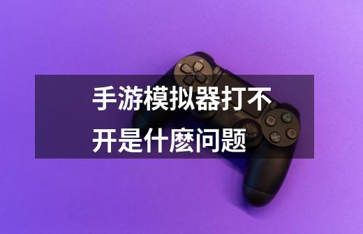 手游模拟器打不开是什麽问题-第1张-游戏信息-龙启网